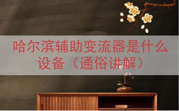 哈尔滨辅助变流器是什么设备（通俗讲解）